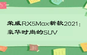 荣威RX5Max新款2021：豪华时尚的SUV