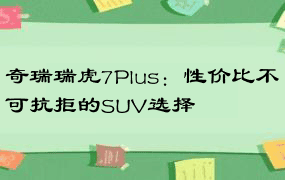 奇瑞瑞虎7Plus：性价比不可抗拒的SUV选择