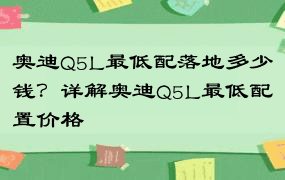 奥迪Q5L最低配落地多少钱？详解奥迪Q5L最低配置价格