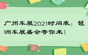 广州车展2021时间表：琶洲车展盛会等你来！