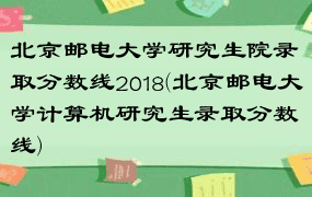 北京邮电大学研究生院录取分数线2018(北京邮电大学计算机研究生录取分数线)
