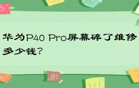 华为P40 Pro屏幕碎了维修多少钱？