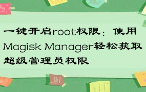 一键开启root权限：使用Magisk Manager轻松获取超级管理员权限