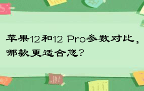 苹果12和12 Pro参数对比，哪款更适合您？
