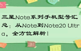 三星Note系列手机型号汇总：从Note到Note20 Ultra，全方位解析！