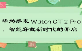 华为手表 Watch GT 2 Pro：智能穿戴新时代的开启