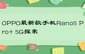 OPPO最新款手机Reno5 Pro+ 5G探索