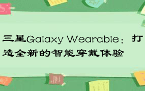 三星Galaxy Wearable：打造全新的智能穿戴体验