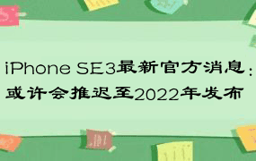 iPhone SE3最新官方消息：或许会推迟至2022年发布