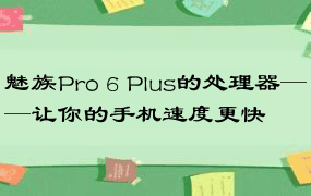 魅族Pro 6 Plus的处理器——让你的手机速度更快