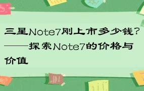 三星Note7刚上市多少钱？——探索Note7的价格与价值
