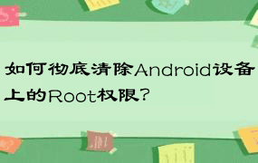 如何彻底清除Android设备上的Root权限？