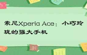 索尼Xperia Ace：小巧玲珑的强大手机