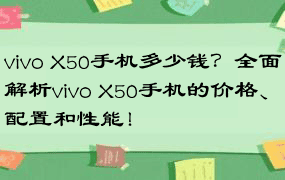 vivo X50手机多少钱？全面解析vivo X50手机的价格、配置和性能！