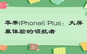 苹果iPhone6 Plus：大屏幕体验的领航者