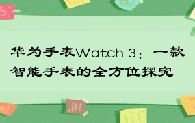 华为手表Watch 3：一款智能手表的全方位探究