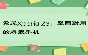 索尼Xperia Z3：坚固耐用的旗舰手机
