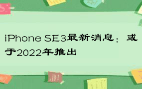 iPhone SE3最新消息：或于2022年推出