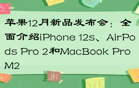 苹果12月新品发布会：全面介绍iPhone 12s、AirPods Pro 2和MacBook Pro M2