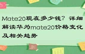 Mate20现在多少钱？详细解读华为mate20价格变化及相关趋势