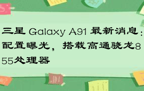 三星 Galaxy A91 最新消息：配置曝光，搭载高通骁龙855处理器